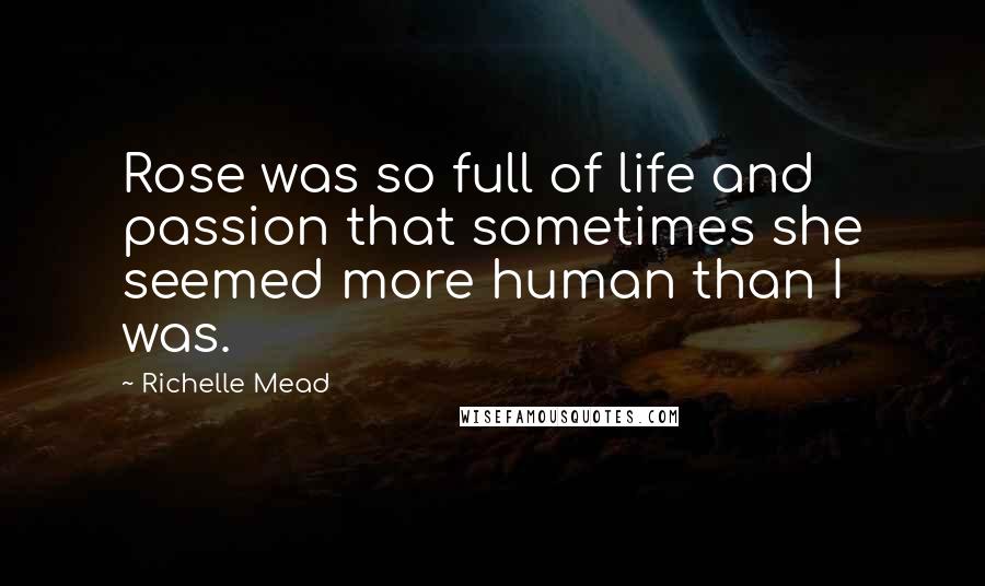 Richelle Mead Quotes: Rose was so full of life and passion that sometimes she seemed more human than I was.