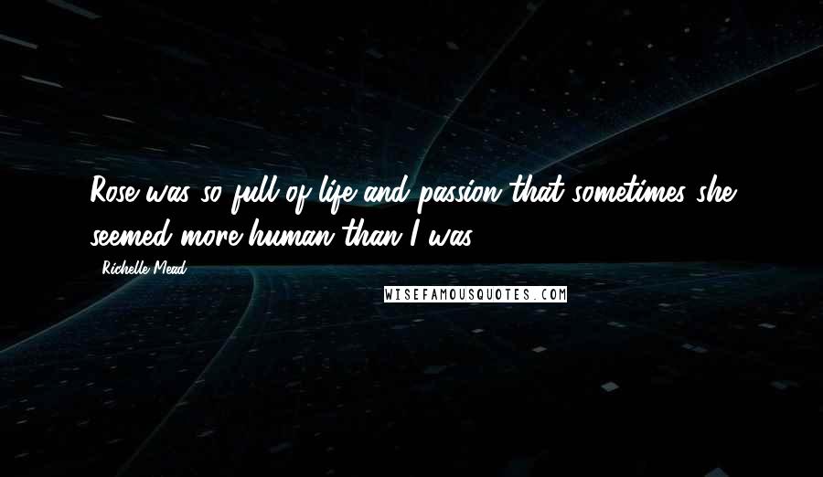 Richelle Mead Quotes: Rose was so full of life and passion that sometimes she seemed more human than I was.