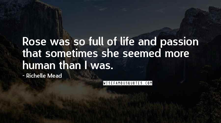 Richelle Mead Quotes: Rose was so full of life and passion that sometimes she seemed more human than I was.