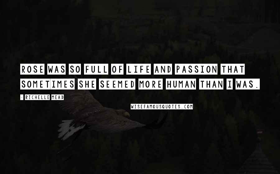Richelle Mead Quotes: Rose was so full of life and passion that sometimes she seemed more human than I was.