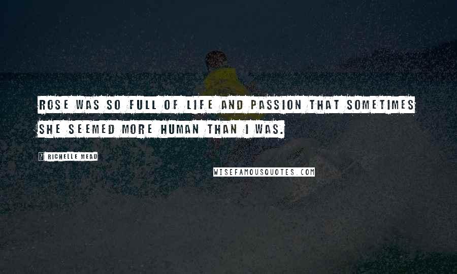 Richelle Mead Quotes: Rose was so full of life and passion that sometimes she seemed more human than I was.