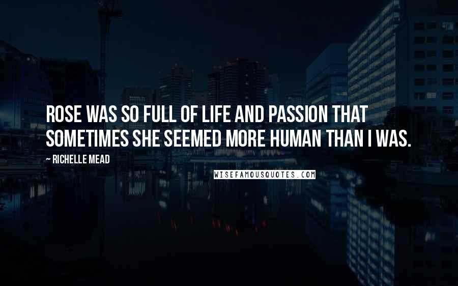 Richelle Mead Quotes: Rose was so full of life and passion that sometimes she seemed more human than I was.