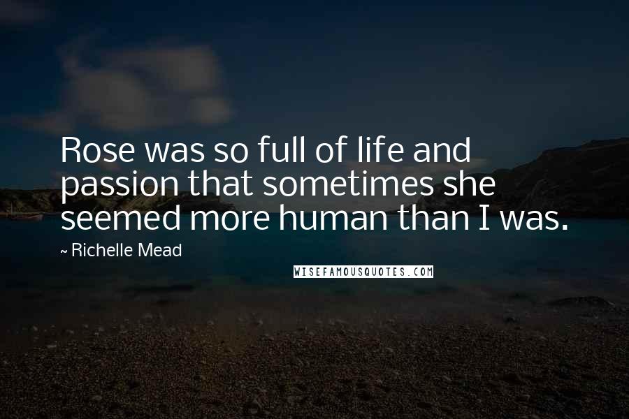 Richelle Mead Quotes: Rose was so full of life and passion that sometimes she seemed more human than I was.
