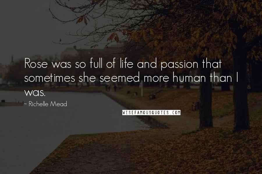 Richelle Mead Quotes: Rose was so full of life and passion that sometimes she seemed more human than I was.