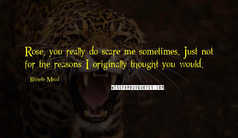 Richelle Mead Quotes: Rose, you really do scare me sometimes. Just not for the reasons I originally thought you would.