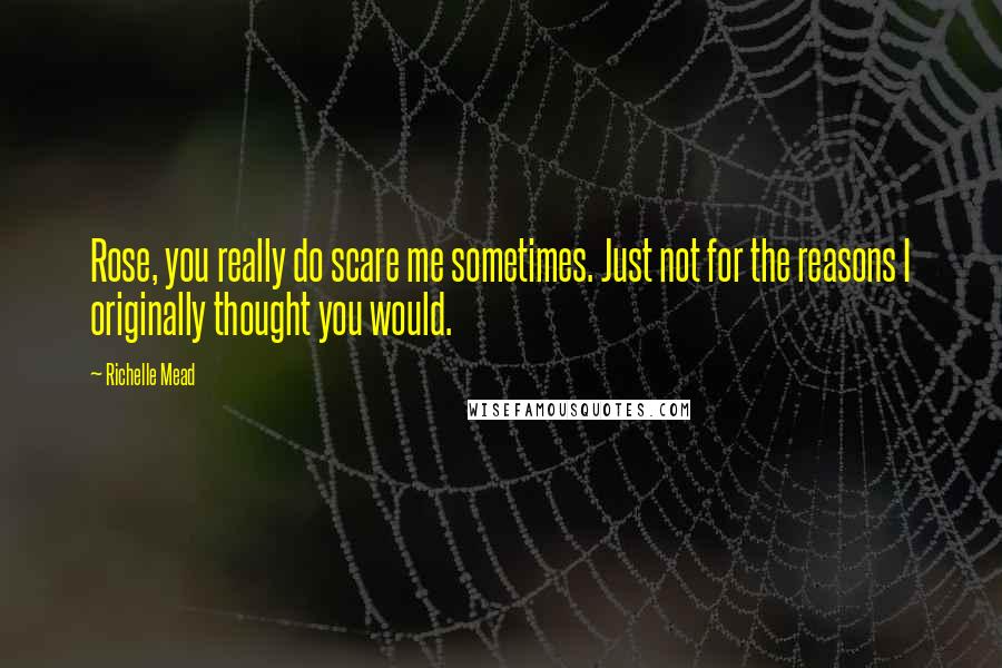 Richelle Mead Quotes: Rose, you really do scare me sometimes. Just not for the reasons I originally thought you would.