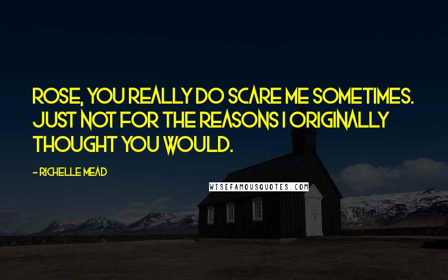 Richelle Mead Quotes: Rose, you really do scare me sometimes. Just not for the reasons I originally thought you would.