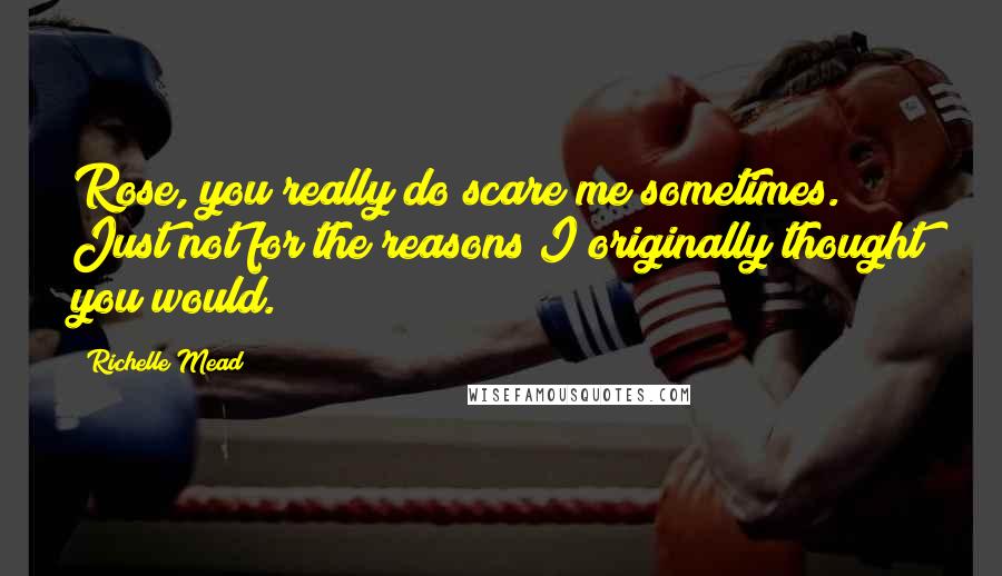 Richelle Mead Quotes: Rose, you really do scare me sometimes. Just not for the reasons I originally thought you would.