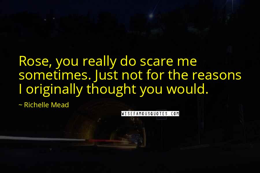Richelle Mead Quotes: Rose, you really do scare me sometimes. Just not for the reasons I originally thought you would.