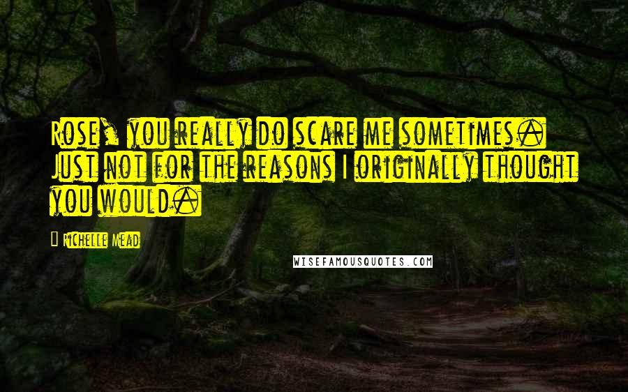 Richelle Mead Quotes: Rose, you really do scare me sometimes. Just not for the reasons I originally thought you would.