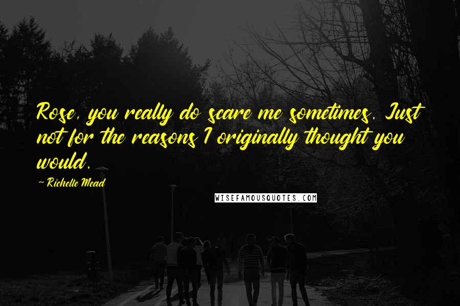 Richelle Mead Quotes: Rose, you really do scare me sometimes. Just not for the reasons I originally thought you would.