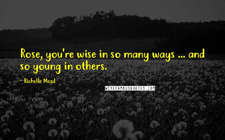 Richelle Mead Quotes: Rose, you're wise in so many ways ... and so young in others.