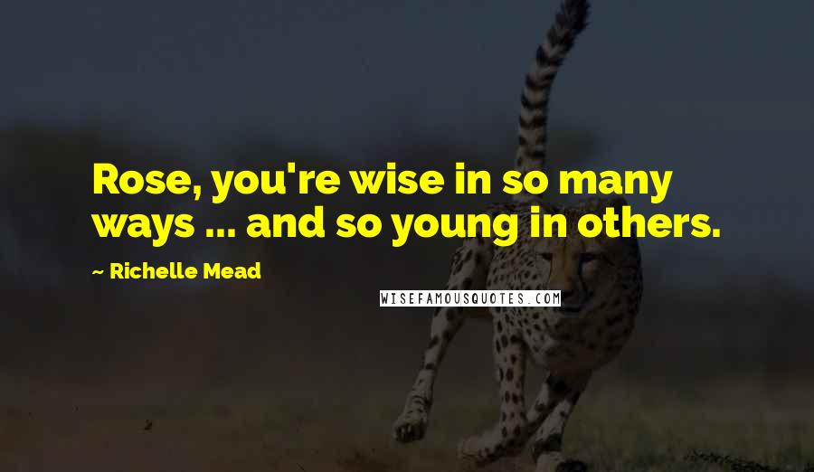 Richelle Mead Quotes: Rose, you're wise in so many ways ... and so young in others.