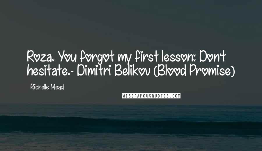 Richelle Mead Quotes: Roza. You forgot my first lesson: Don't hesitate.- Dimitri Belikov (Blood Promise)