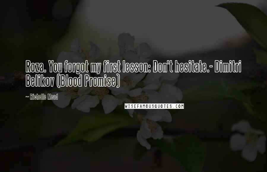 Richelle Mead Quotes: Roza. You forgot my first lesson: Don't hesitate.- Dimitri Belikov (Blood Promise)