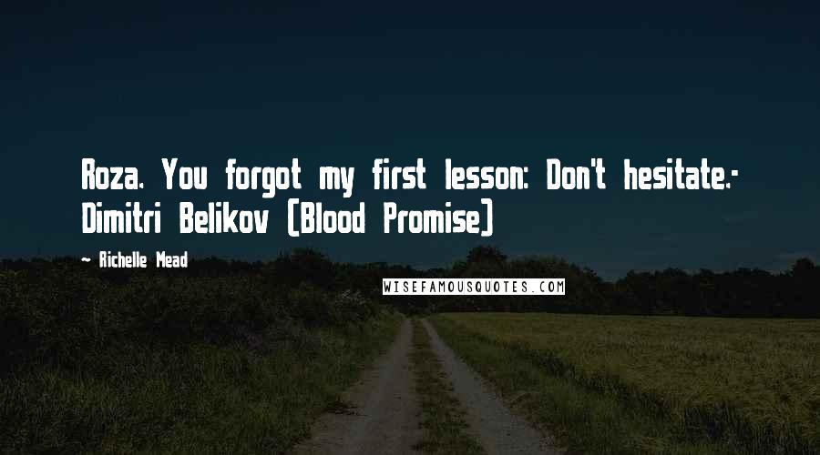Richelle Mead Quotes: Roza. You forgot my first lesson: Don't hesitate.- Dimitri Belikov (Blood Promise)