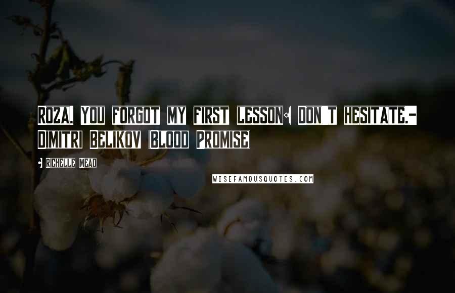 Richelle Mead Quotes: Roza. You forgot my first lesson: Don't hesitate.- Dimitri Belikov (Blood Promise)