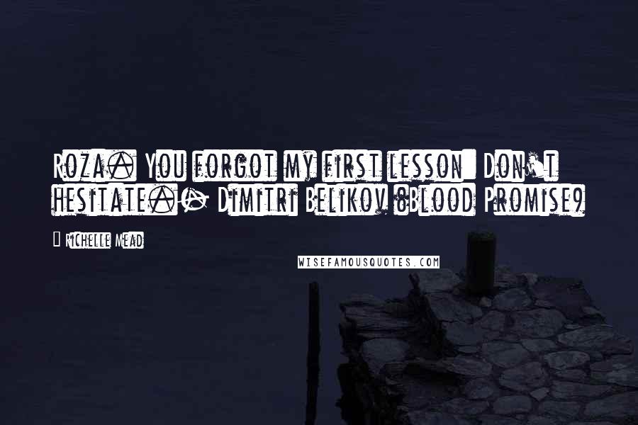 Richelle Mead Quotes: Roza. You forgot my first lesson: Don't hesitate.- Dimitri Belikov (Blood Promise)