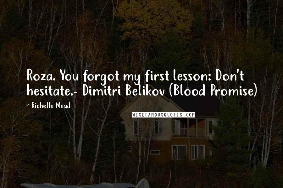 Richelle Mead Quotes: Roza. You forgot my first lesson: Don't hesitate.- Dimitri Belikov (Blood Promise)