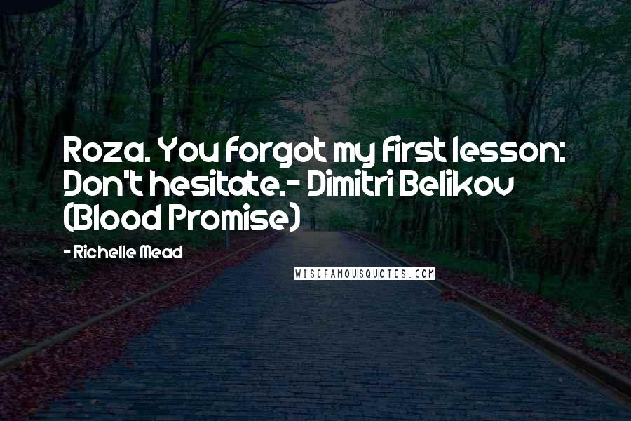 Richelle Mead Quotes: Roza. You forgot my first lesson: Don't hesitate.- Dimitri Belikov (Blood Promise)