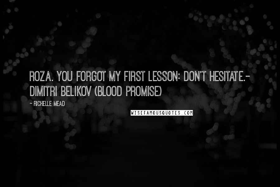 Richelle Mead Quotes: Roza. You forgot my first lesson: Don't hesitate.- Dimitri Belikov (Blood Promise)