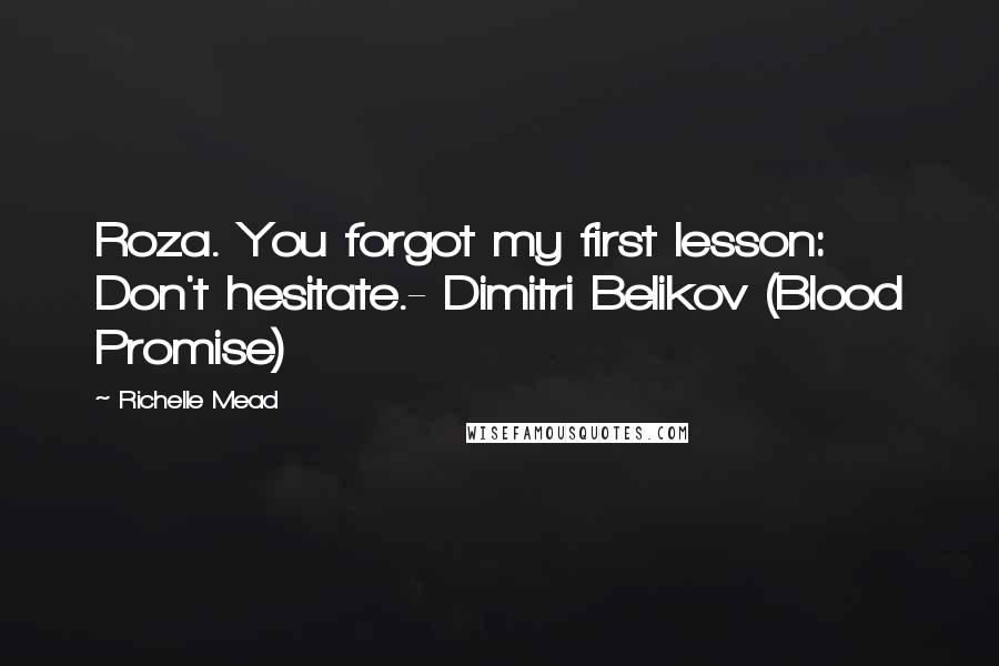 Richelle Mead Quotes: Roza. You forgot my first lesson: Don't hesitate.- Dimitri Belikov (Blood Promise)