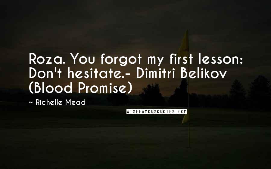 Richelle Mead Quotes: Roza. You forgot my first lesson: Don't hesitate.- Dimitri Belikov (Blood Promise)
