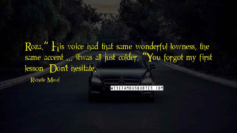 Richelle Mead Quotes: Roza." His voice had that same wonderful lowness, the same accent ... itwas all just colder. "You forgot my first lesson: Don't hesitate.