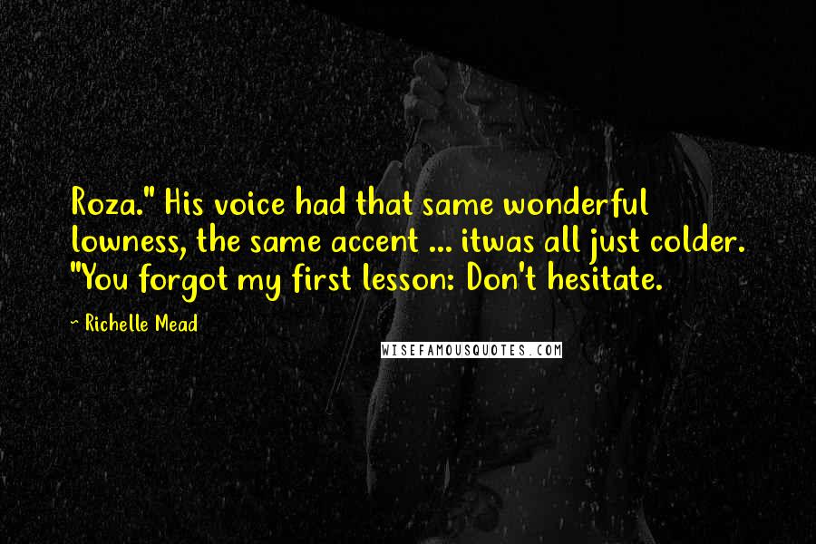 Richelle Mead Quotes: Roza." His voice had that same wonderful lowness, the same accent ... itwas all just colder. "You forgot my first lesson: Don't hesitate.