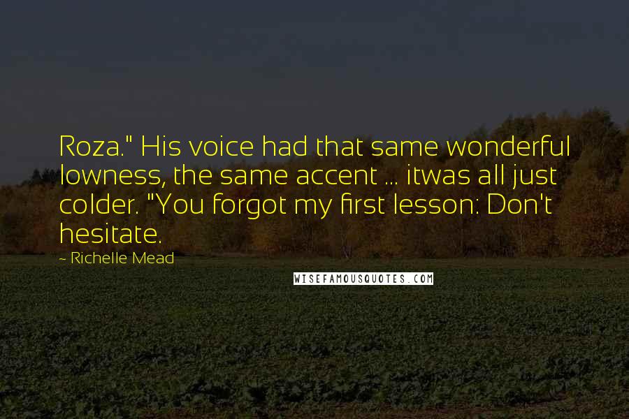 Richelle Mead Quotes: Roza." His voice had that same wonderful lowness, the same accent ... itwas all just colder. "You forgot my first lesson: Don't hesitate.