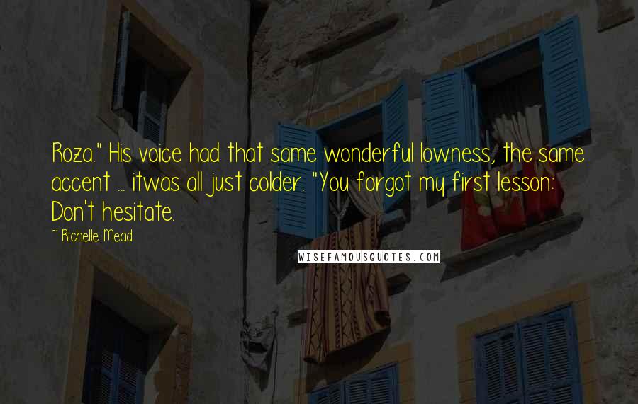 Richelle Mead Quotes: Roza." His voice had that same wonderful lowness, the same accent ... itwas all just colder. "You forgot my first lesson: Don't hesitate.