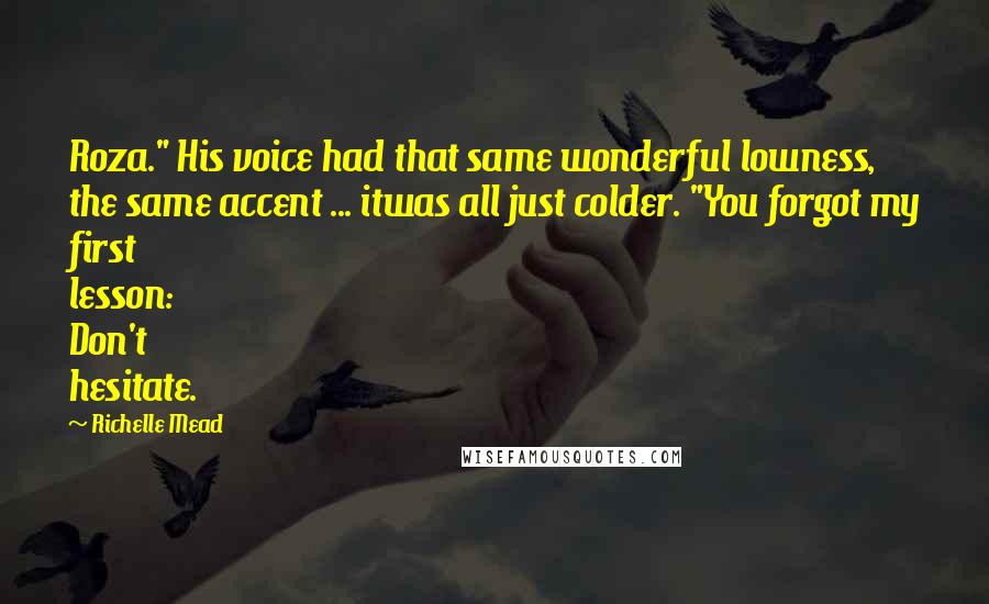 Richelle Mead Quotes: Roza." His voice had that same wonderful lowness, the same accent ... itwas all just colder. "You forgot my first lesson: Don't hesitate.