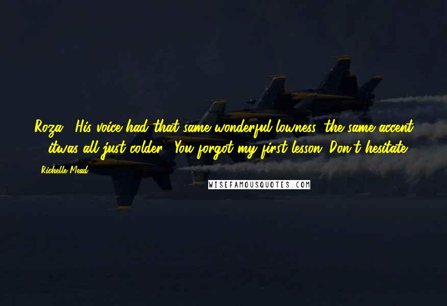 Richelle Mead Quotes: Roza." His voice had that same wonderful lowness, the same accent ... itwas all just colder. "You forgot my first lesson: Don't hesitate.