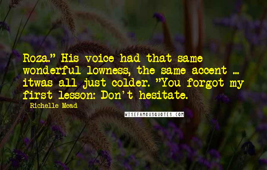 Richelle Mead Quotes: Roza." His voice had that same wonderful lowness, the same accent ... itwas all just colder. "You forgot my first lesson: Don't hesitate.