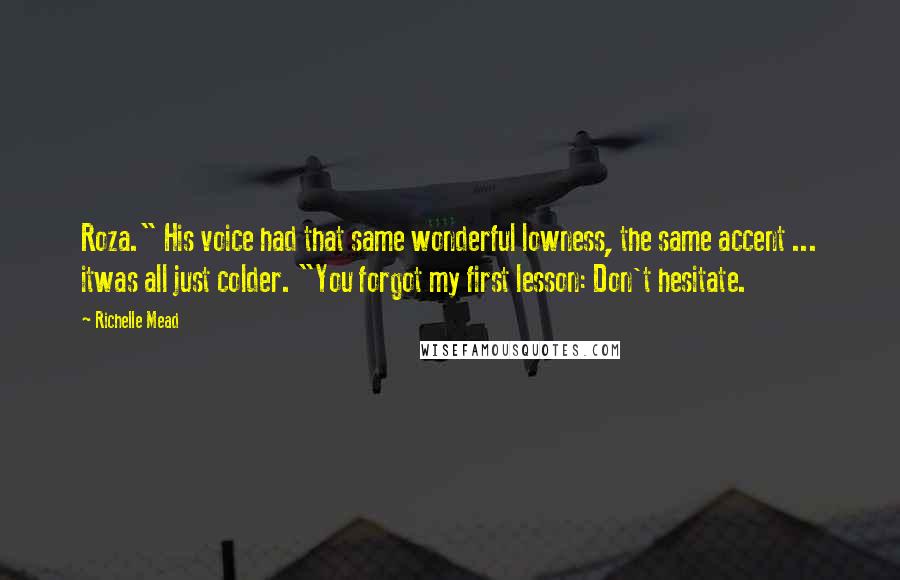 Richelle Mead Quotes: Roza." His voice had that same wonderful lowness, the same accent ... itwas all just colder. "You forgot my first lesson: Don't hesitate.