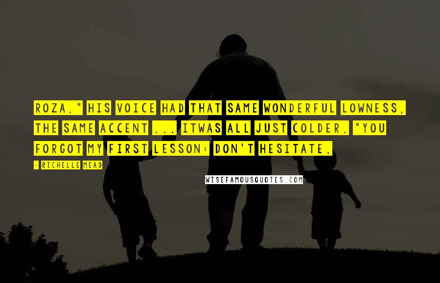 Richelle Mead Quotes: Roza." His voice had that same wonderful lowness, the same accent ... itwas all just colder. "You forgot my first lesson: Don't hesitate.