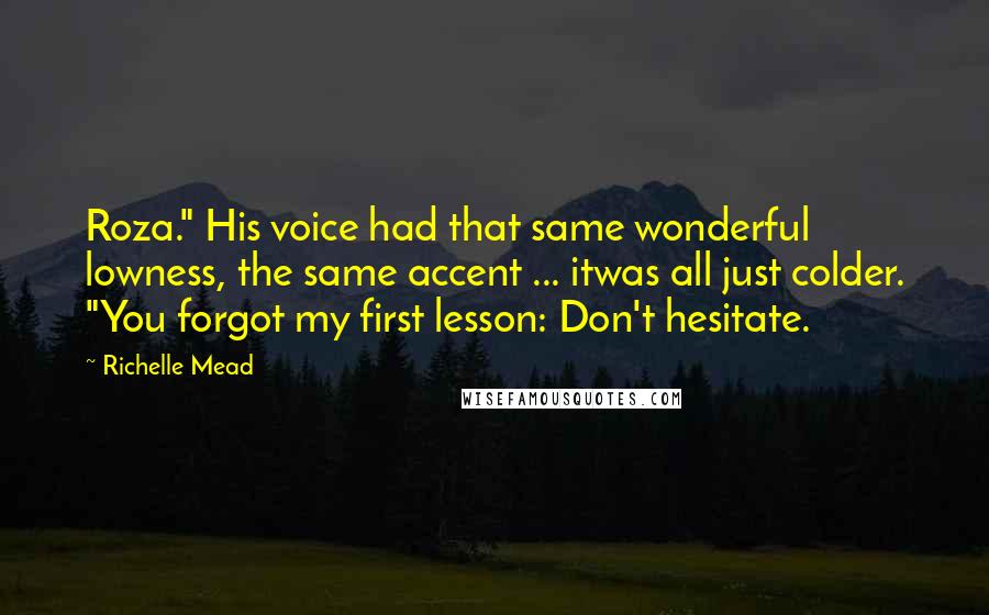 Richelle Mead Quotes: Roza." His voice had that same wonderful lowness, the same accent ... itwas all just colder. "You forgot my first lesson: Don't hesitate.