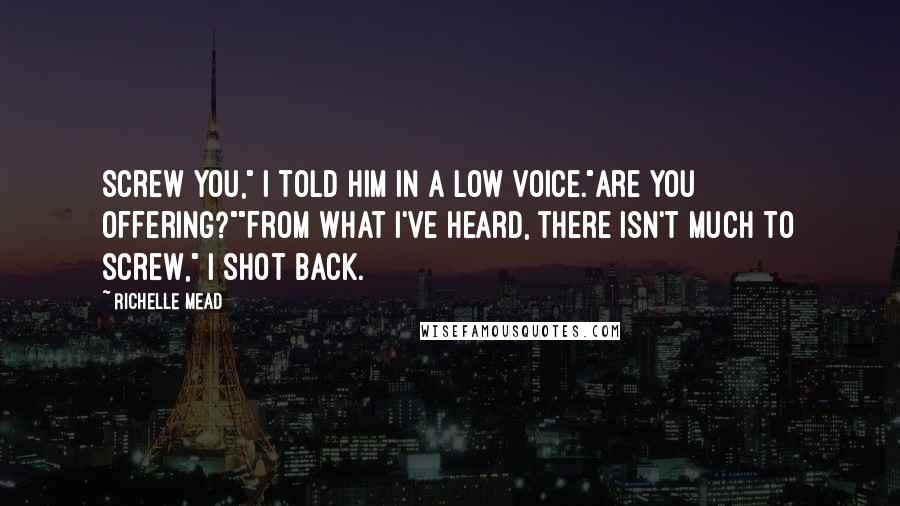 Richelle Mead Quotes: Screw you," I told him in a low voice."Are you offering?""From what I've heard, there isn't much to screw," I shot back.