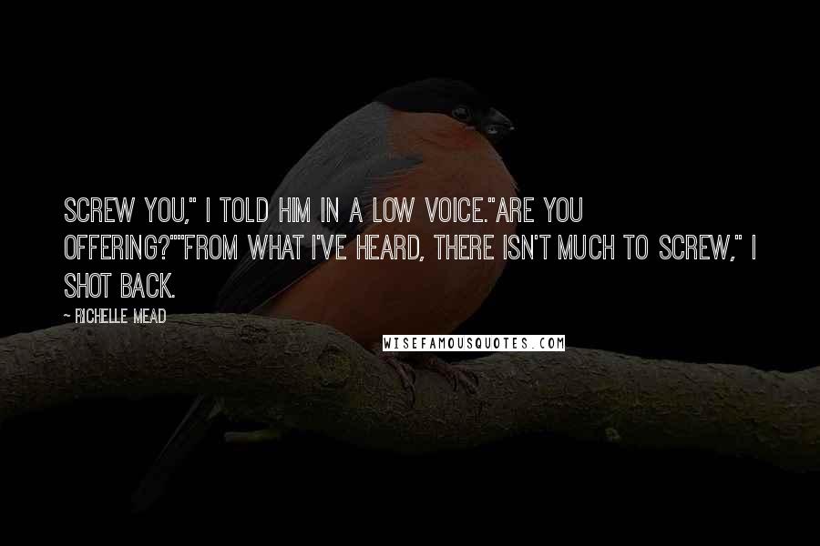 Richelle Mead Quotes: Screw you," I told him in a low voice."Are you offering?""From what I've heard, there isn't much to screw," I shot back.