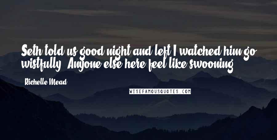 Richelle Mead Quotes: Seth told us good night and left.I watched him go wistfully. Anyone else here feel like swooning?