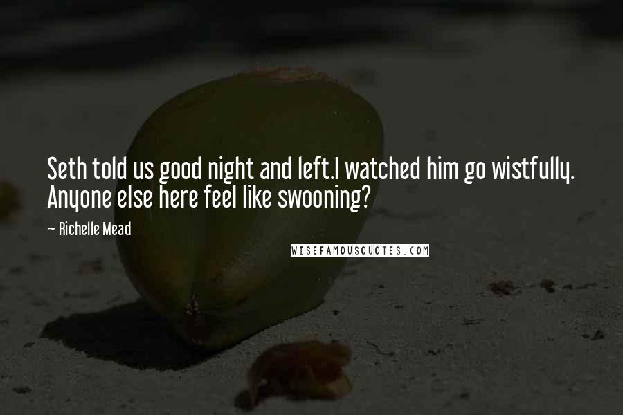 Richelle Mead Quotes: Seth told us good night and left.I watched him go wistfully. Anyone else here feel like swooning?