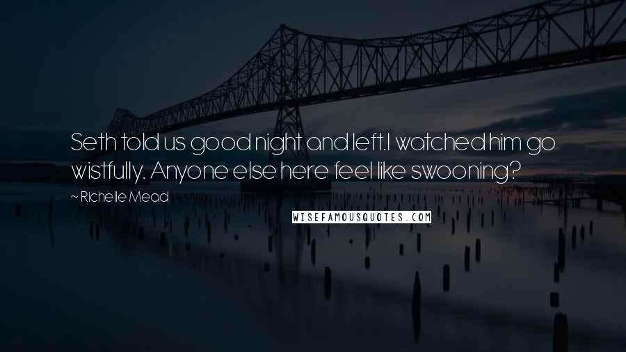 Richelle Mead Quotes: Seth told us good night and left.I watched him go wistfully. Anyone else here feel like swooning?