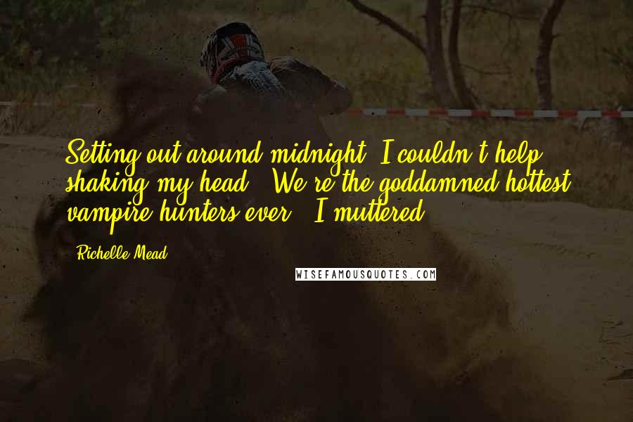 Richelle Mead Quotes: Setting out around midnight, I couldn't help shaking my head, "We're the goddamned hottest vampire hunters ever." I muttered.