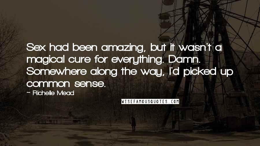 Richelle Mead Quotes: Sex had been amazing, but it wasn't a magical cure for everything. Damn. Somewhere along the way, I'd picked up common sense.