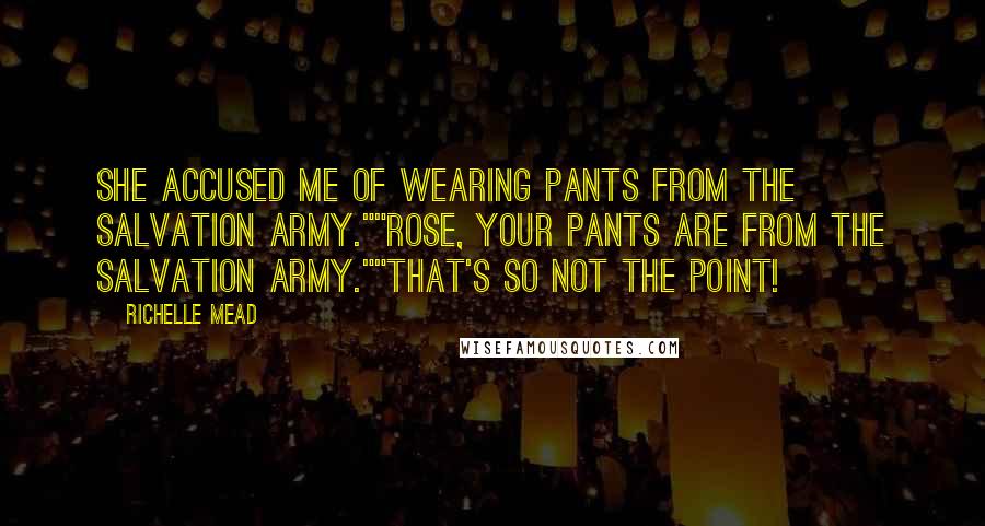 Richelle Mead Quotes: She accused me of wearing pants from the salvation army.""Rose, your pants ARE from the salvation army.""That's SO not the point!
