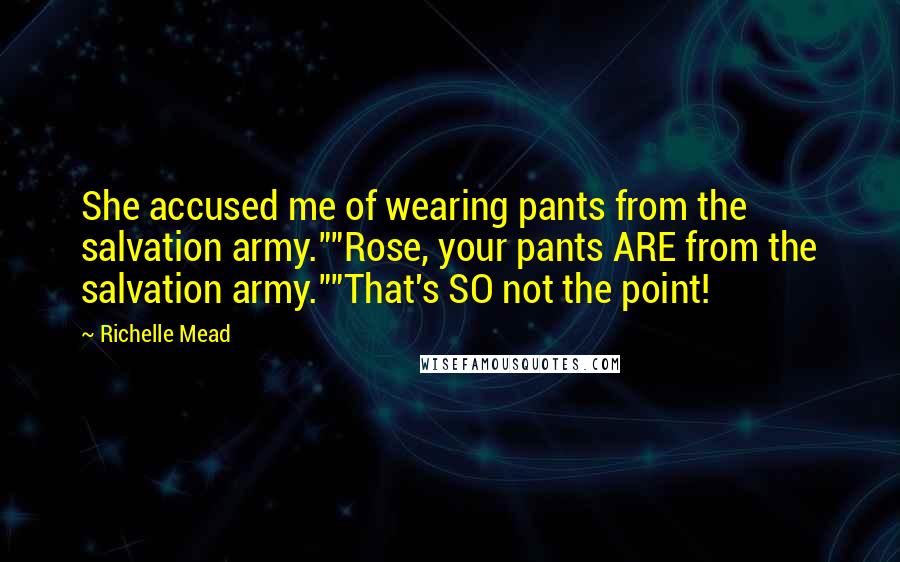 Richelle Mead Quotes: She accused me of wearing pants from the salvation army.""Rose, your pants ARE from the salvation army.""That's SO not the point!