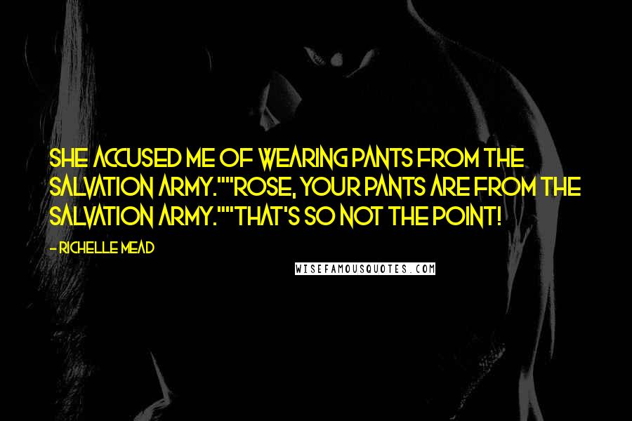 Richelle Mead Quotes: She accused me of wearing pants from the salvation army.""Rose, your pants ARE from the salvation army.""That's SO not the point!