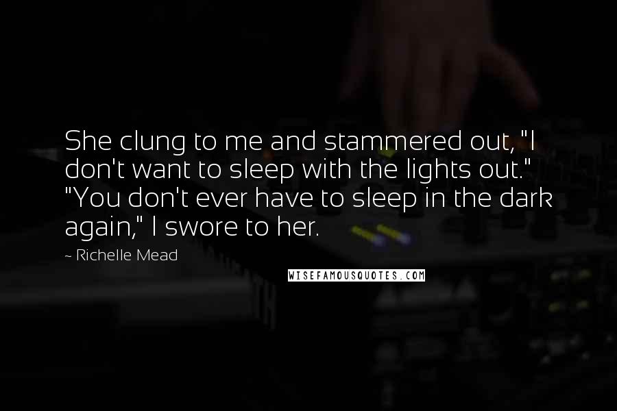 Richelle Mead Quotes: She clung to me and stammered out, "I don't want to sleep with the lights out." "You don't ever have to sleep in the dark again," I swore to her.