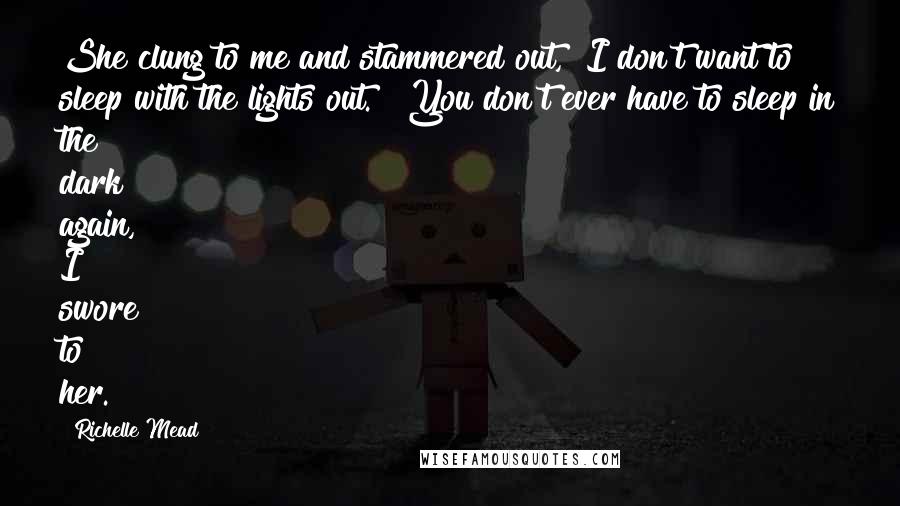 Richelle Mead Quotes: She clung to me and stammered out, "I don't want to sleep with the lights out." "You don't ever have to sleep in the dark again," I swore to her.