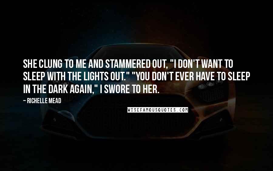 Richelle Mead Quotes: She clung to me and stammered out, "I don't want to sleep with the lights out." "You don't ever have to sleep in the dark again," I swore to her.